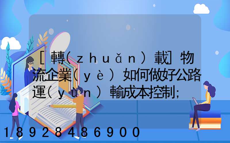 [轉(zhuǎn)載]物流企業(yè)如何做好公路運(yùn)輸成本控制